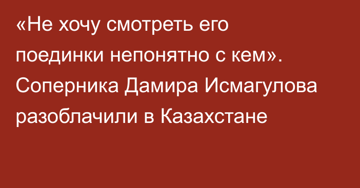 «Не хочу смотреть его поединки непонятно с кем». Соперника Дамира Исмагулова разоблачили в Казахстане