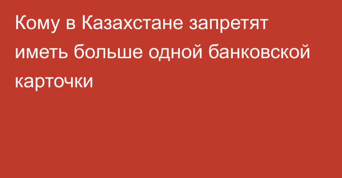 Кому в Казахстане запретят иметь больше одной банковской карточки