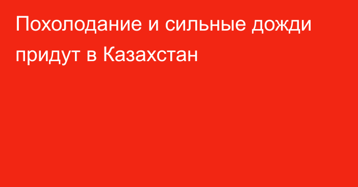 Похолодание и сильные дожди придут в Казахстан