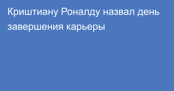 Криштиану Роналду назвал день завершения карьеры