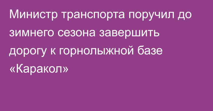 Министр транспорта поручил до зимнего сезона завершить дорогу к горнолыжной базе «Каракол»