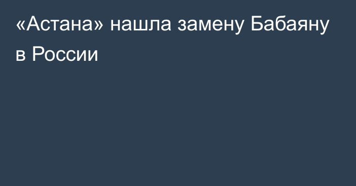 «Астана» нашла замену Бабаяну в России