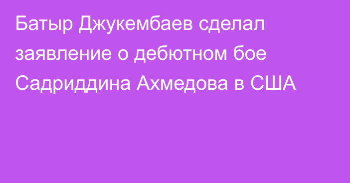 Батыр Джукембаев сделал заявление о дебютном бое Садриддина Ахмедова в США