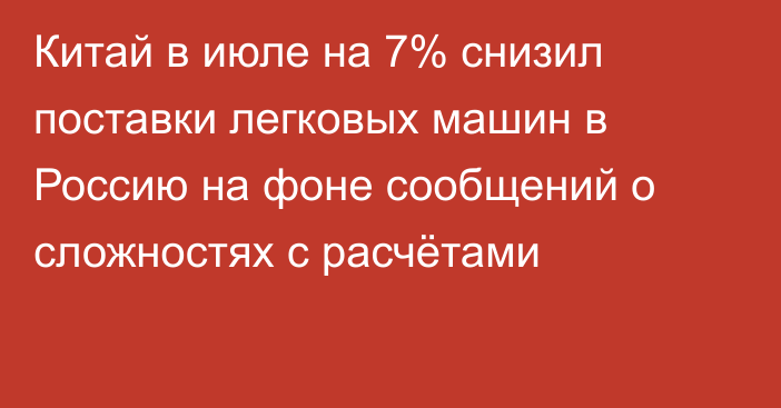 Китай в июле на 7% снизил поставки легковых машин в Россию на фоне сообщений о сложностях с расчётами