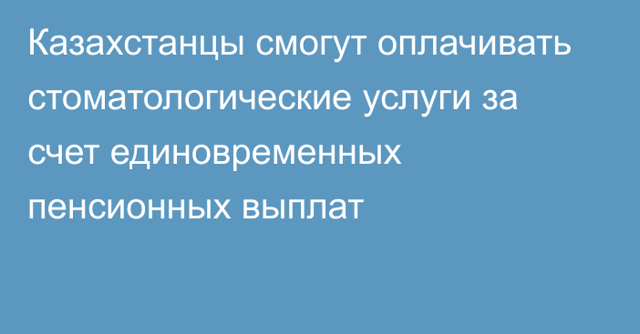 Казахстанцы смогут оплачивать стоматологические услуги за счет единовременных пенсионных выплат