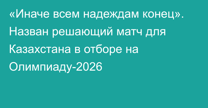 «Иначе всем надеждам конец». Назван решающий матч для Казахстана в отборе на Олимпиаду-2026