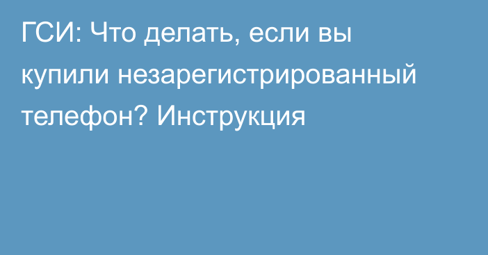 ГСИ: Что делать, если вы купили незарегистрированный телефон? Инструкция