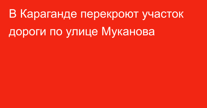 В Караганде перекроют участок дороги по улице Муканова