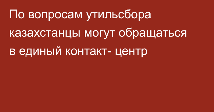 По вопросам утильсбора казахстанцы могут обращаться в единый контакт- центр