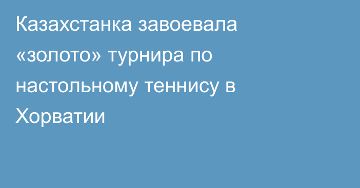 Казахстанка завоевала «золото» турнира по настольному теннису в Хорватии