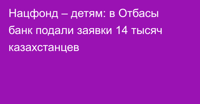 Нацфонд – детям: в Отбасы банк подали заявки 14 тысяч казахстанцев