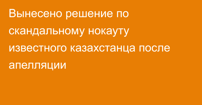 Вынесено решение по скандальному нокауту известного казахстанца после апелляции