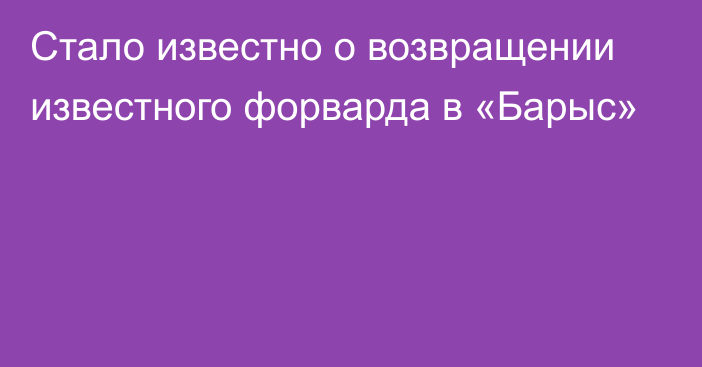 Стало известно о возвращении известного форварда в «Барыс»