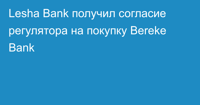 Lesha Bank получил согласие регулятора на покупку Bereke Bank