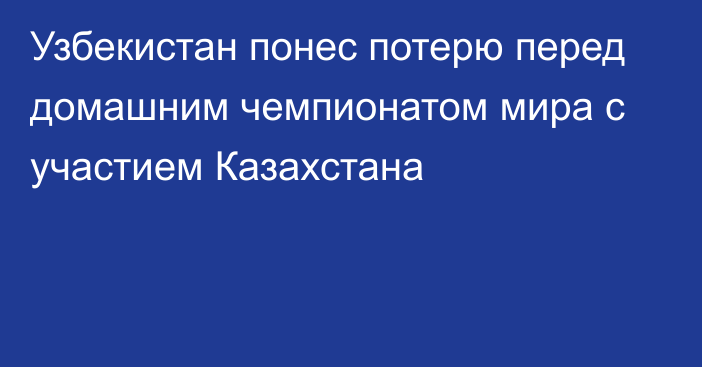 Узбекистан понес потерю перед домашним чемпионатом мира с участием Казахстана