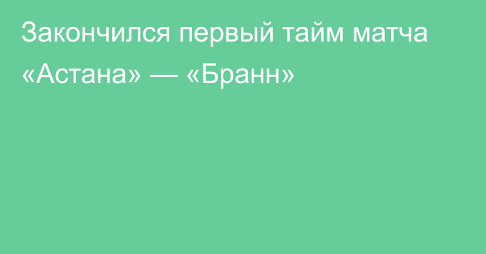 Закончился первый тайм матча «Астана» — «Бранн»