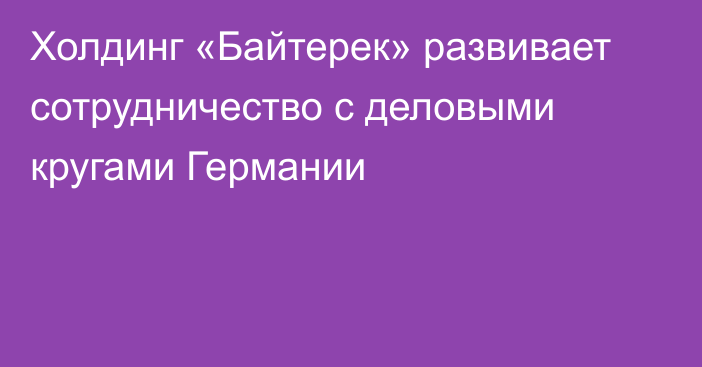 Холдинг «Байтерек» развивает сотрудничество с деловыми кругами Германии