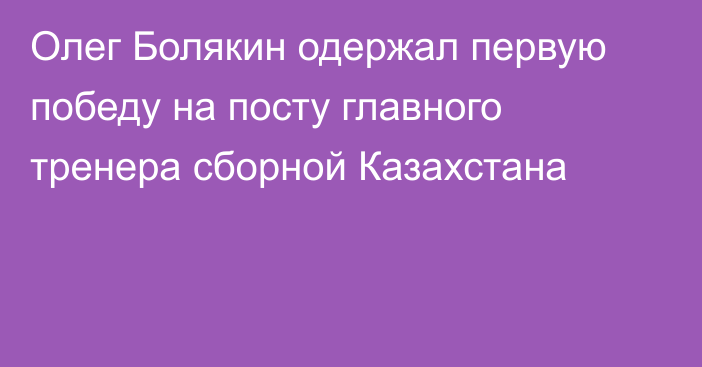 Олег Болякин одержал первую победу на посту главного тренера сборной Казахстана