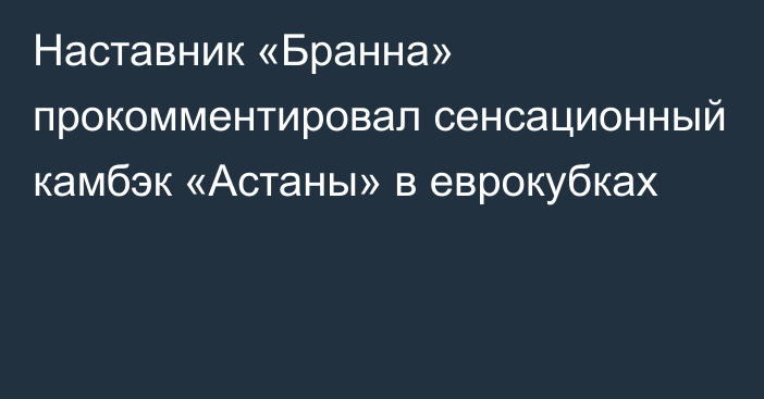 Наставник «Бранна» прокомментировал сенсационный камбэк «Астаны» в еврокубках