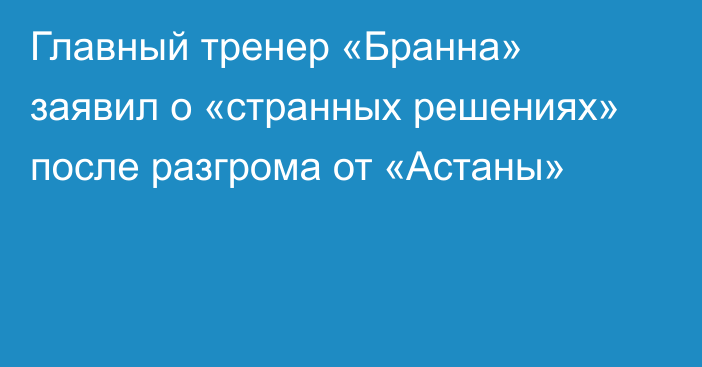 Главный тренер «Бранна» заявил о «странных решениях» после разгрома от «Астаны»