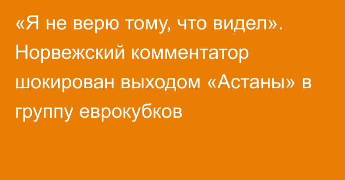 «Я не верю тому, что видел». Норвежский комментатор шокирован выходом «Астаны» в группу еврокубков