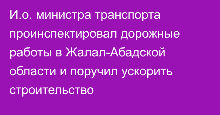 И.о. министра транспорта проинспектировал дорожные работы в Жалал-Абадской области и поручил ускорить строительство