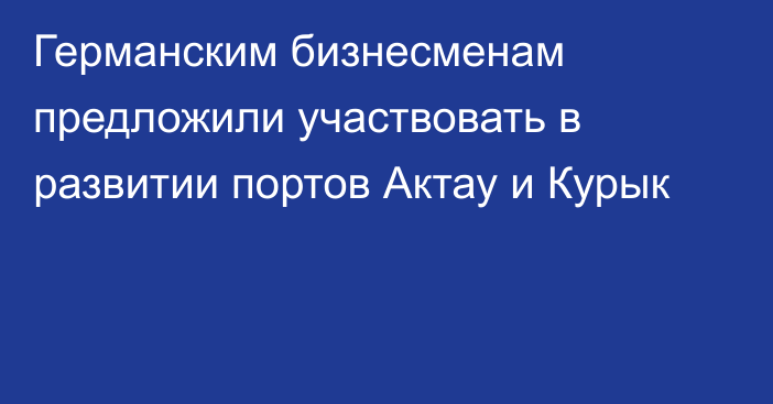 Германским бизнесменам предложили участвовать в развитии портов Актау и Курык