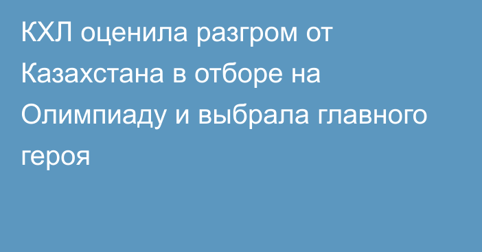 КХЛ оценила разгром от Казахстана в отборе на Олимпиаду и выбрала главного героя