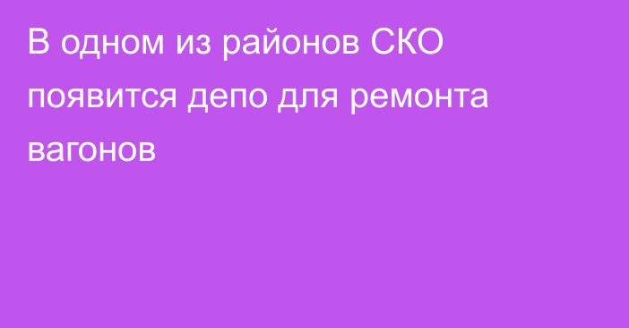 В одном из районов СКО появится депо для ремонта вагонов