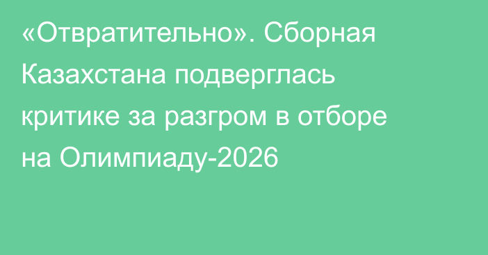 «Отвратительно». Сборная Казахстана подверглась критике за разгром в отборе на Олимпиаду-2026