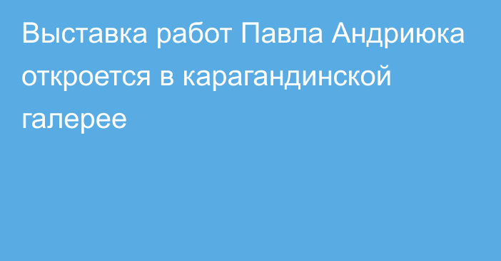 Выставка работ Павла Андриюка откроется в карагандинской галерее