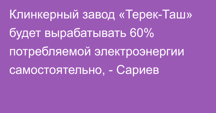 Клинкерный завод «Терек-Таш» будет вырабатывать 60% потребляемой электроэнергии самостоятельно, - Сариев