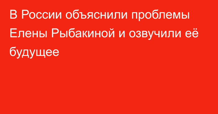 В России объяснили проблемы Елены Рыбакиной и озвучили её будущее