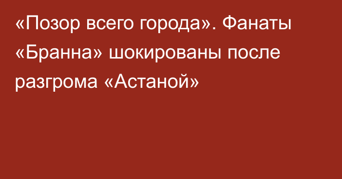 «Позор всего города». Фанаты «Бранна» шокированы после разгрома «Астаной»