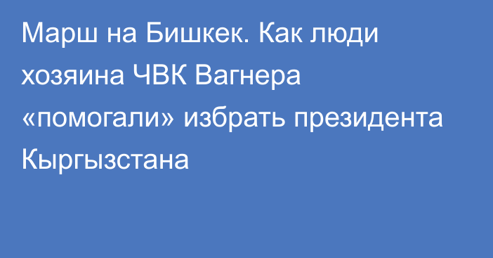 Марш на Бишкек. Как люди хозяина ЧВК Вагнера «помогали» избрать президента Кыргызстана