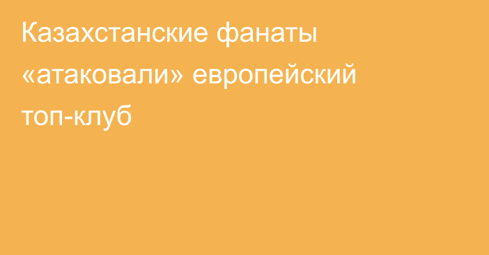 Казахстанские фанаты «атаковали» европейский топ-клуб