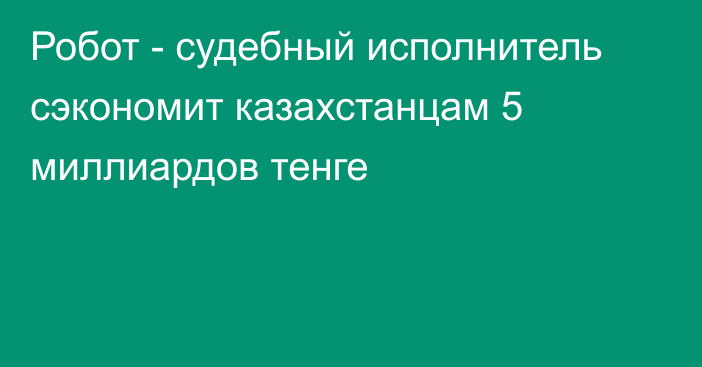 Робот - судебный исполнитель сэкономит казахстанцам 5 миллиардов тенге