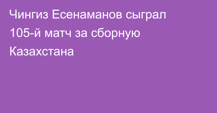 Чингиз Есенаманов сыграл 105-й матч за сборную Казахстана