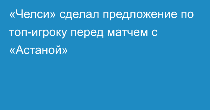 «Челси» сделал предложение по топ-игроку перед матчем с «Астаной»