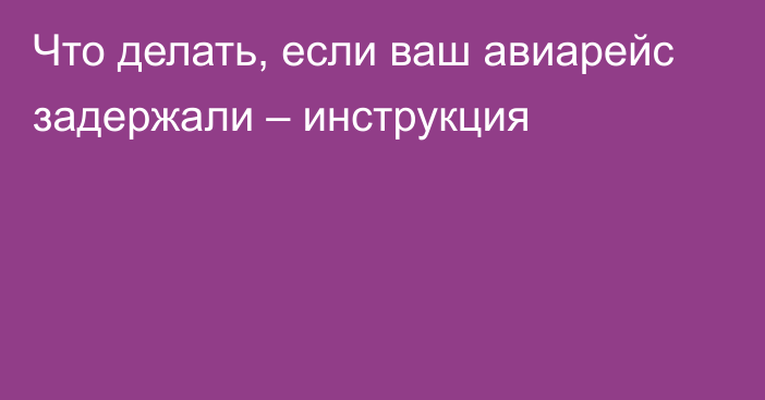 Что делать, если ваш авиарейс задержали – инструкция