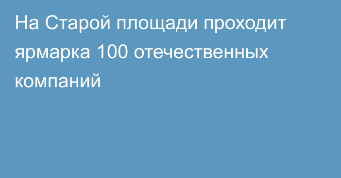 На Старой площади проходит ярмарка 100 отечественных компаний