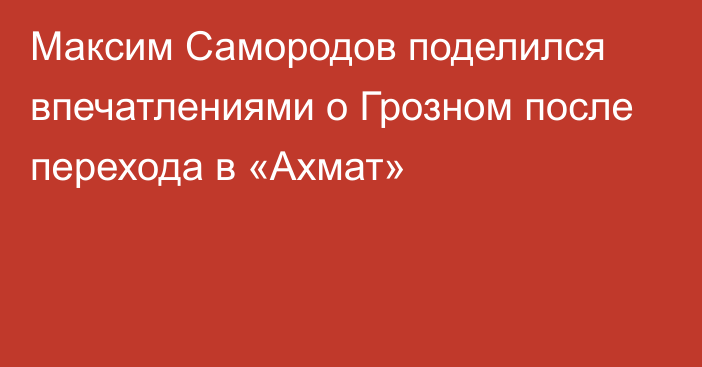 Максим Самородов поделился впечатлениями о Грозном после перехода в «Ахмат»