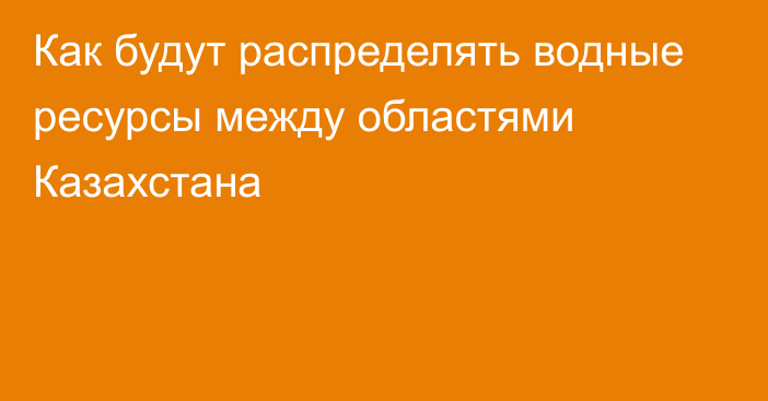 Как будут распределять водные ресурсы между областями Казахстана