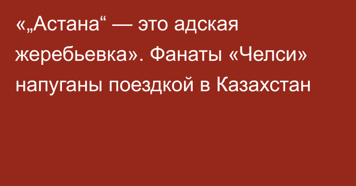 «„Астана“ — это адская жеребьевка». Фанаты «Челси» напуганы поездкой в Казахстан