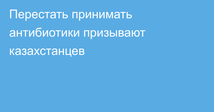 Перестать принимать антибиотики призывают казахстанцев