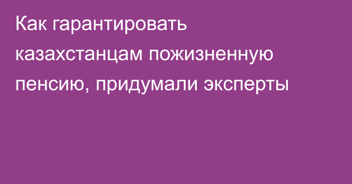 Как гарантировать казахстанцам пожизненную пенсию, придумали эксперты