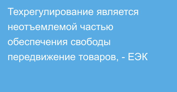 Техрегулирование является неотъемлемой частью обеспечения свободы передвижение товаров, - ЕЭК