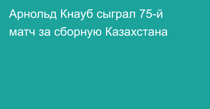 Арнольд Кнауб сыграл 75-й матч за сборную Казахстана