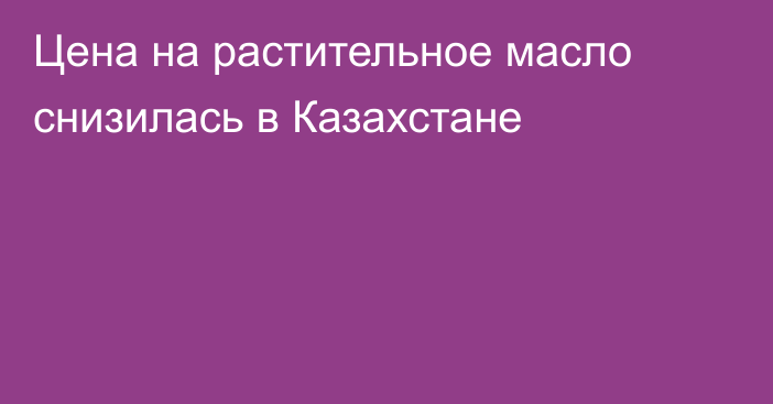 Цена на растительное масло снизилась в Казахстане