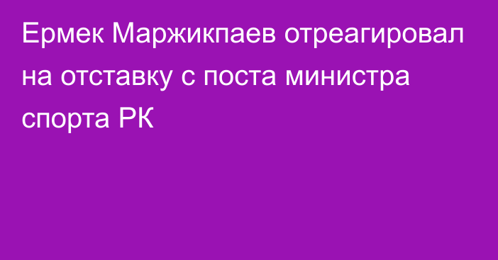 Ермек Маржикпаев отреагировал на отставку с поста министра спорта РК